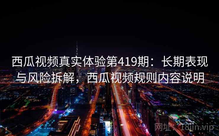 西瓜视频真实体验第419期:长期表现与风险拆解,西瓜视频规则内容说明 第1张 西瓜视频真实体验第419期:长期表现与风险拆解,西瓜视频规则内容说明 第1张