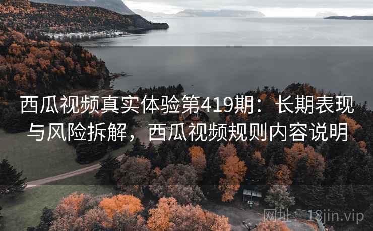 西瓜视频真实体验第419期:长期表现与风险拆解,西瓜视频规则内容说明 第2张 西瓜视频真实体验第419期:长期表现与风险拆解,西瓜视频规则内容说明 第2张