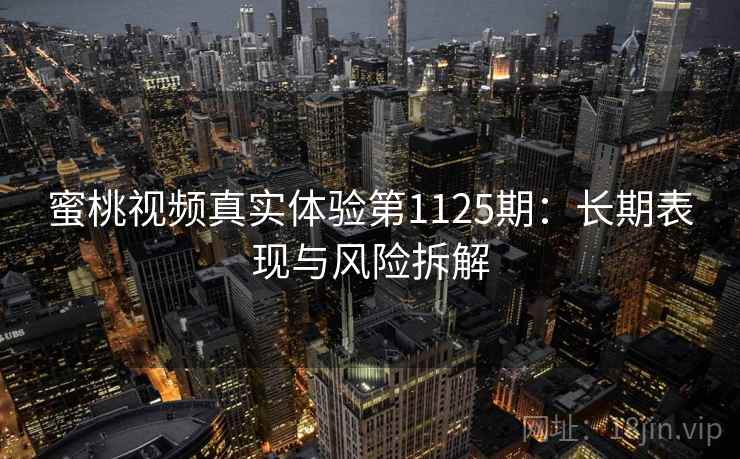 蜜桃视频真实体验第1125期:长期表现与风险拆解 第1张 蜜桃视频真实体验第1125期:长期表现与风险拆解 第1张
