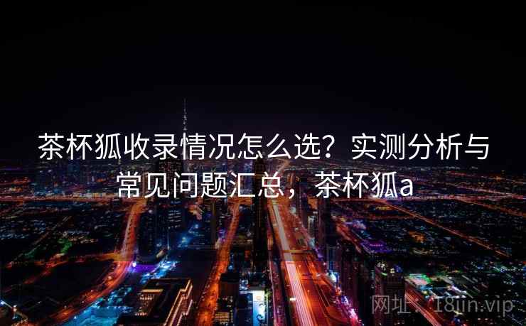 茶杯狐收录情况怎么选?实测分析与常见问题汇总,茶杯狐a 第1张 茶杯狐收录情况怎么选?实测分析与常见问题汇总,茶杯狐a 第1张