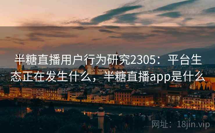 半糖直播用户行为研究2305:平台生态正在发生什么,半糖直播app是什么 第1张 半糖直播用户行为研究2305:平台生态正在发生什么,半糖直播app是什么 第1张