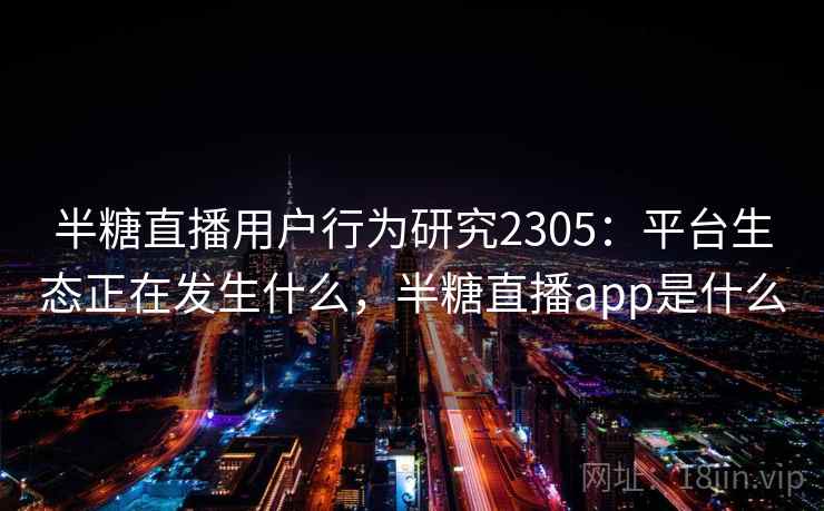 半糖直播用户行为研究2305:平台生态正在发生什么,半糖直播app是什么 第2张 半糖直播用户行为研究2305:平台生态正在发生什么,半糖直播app是什么 第2张