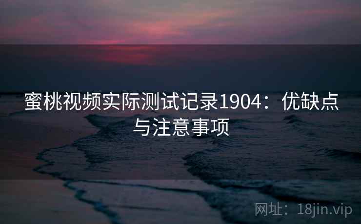 蜜桃视频实际测试记录1904:优缺点与注意事项 第1张 蜜桃视频实际测试记录1904:优缺点与注意事项 第1张