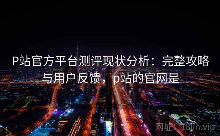 P站官方平台测评现状分析:完整攻略与用户反馈,p站的官网是 第2张 P站官方平台测评现状分析:完整攻略与用户反馈,p站的官网是 第2张