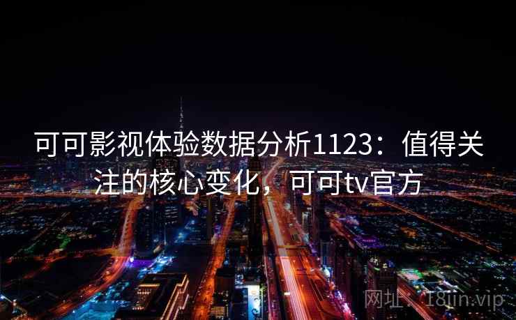 可可影视体验数据分析1123：值得关注的核心变化，可可tv官方  第1张