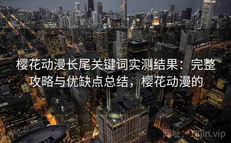 樱花动漫长尾关键词实测结果:完整攻略与优缺点总结,樱花动漫的 第1张 樱花动漫长尾关键词实测结果:完整攻略与优缺点总结,樱花动漫的 第1张