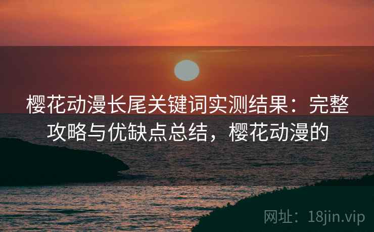樱花动漫长尾关键词实测结果:完整攻略与优缺点总结,樱花动漫的 第2张 樱花动漫长尾关键词实测结果:完整攻略与优缺点总结,樱花动漫的 第2张