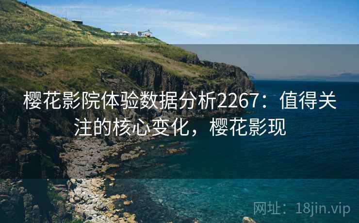樱花影院体验数据分析2267:值得关注的核心变化,樱花影现 第2张 樱花影院体验数据分析2267:值得关注的核心变化,樱花影现 第2张