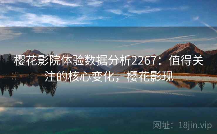 樱花影院体验数据分析2267:值得关注的核心变化,樱花影现 第1张 樱花影院体验数据分析2267:值得关注的核心变化,樱花影现 第1张