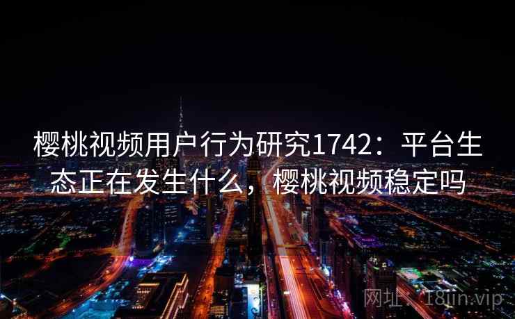 樱桃视频用户行为研究1742：平台生态正在发生什么，樱桃视频稳定吗  第1张