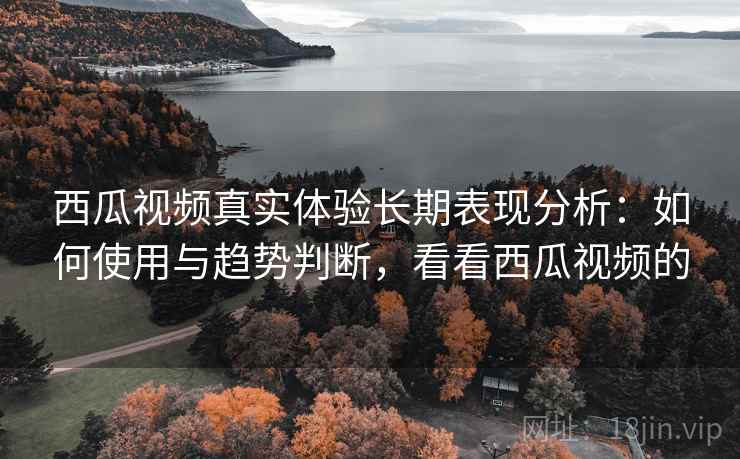 西瓜视频真实体验长期表现分析:如何使用与趋势判断,看看西瓜视频的 第1张 西瓜视频真实体验长期表现分析:如何使用与趋势判断,看看西瓜视频的 第1张
