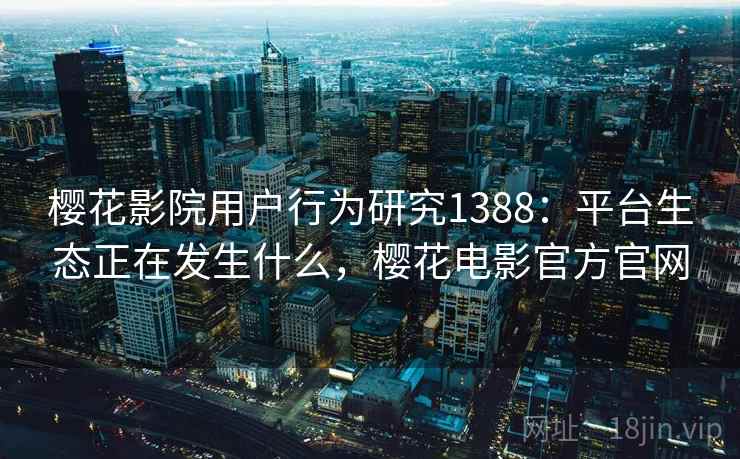 樱花影院用户行为研究1388:平台生态正在发生什么,樱花电影官方官网 第2张 樱花影院用户行为研究1388:平台生态正在发生什么,樱花电影官方官网 第2张