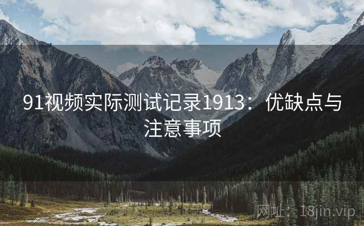 91视频实际测试记录1913:优缺点与注意事项 第1张 91视频实际测试记录1913:优缺点与注意事项 第1张