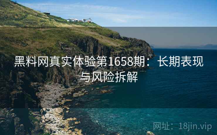黑料网真实体验第1658期：长期表现与风险拆解  第2张