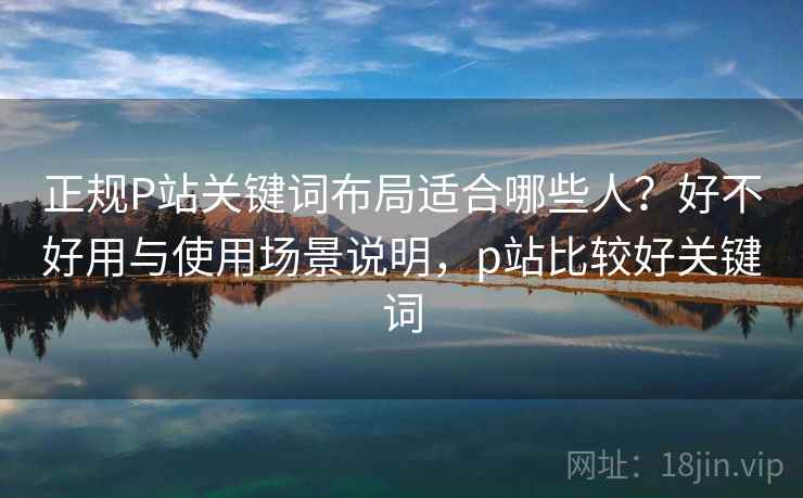 正规P站关键词布局适合哪些人?好不好用与使用场景说明,p站比较好关键词 第1张 正规P站关键词布局适合哪些人?好不好用与使用场景说明,p站比较好关键词 第1张