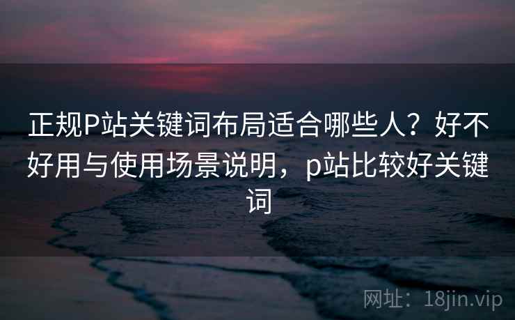 正规P站关键词布局适合哪些人?好不好用与使用场景说明,p站比较好关键词 第2张 正规P站关键词布局适合哪些人?好不好用与使用场景说明,p站比较好关键词 第2张