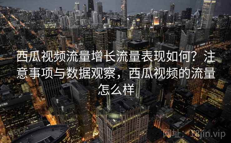 西瓜视频流量增长流量表现如何?注意事项与数据观察,西瓜视频的流量怎么样 第1张 西瓜视频流量增长流量表现如何?注意事项与数据观察,西瓜视频的流量怎么样 第1张