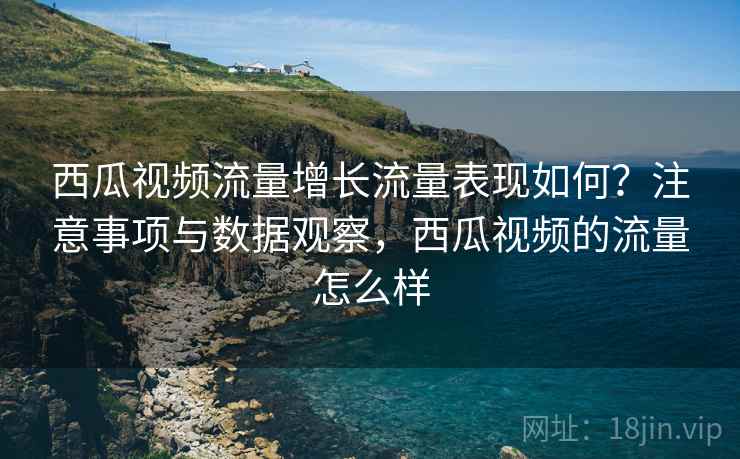 西瓜视频流量增长流量表现如何?注意事项与数据观察,西瓜视频的流量怎么样 第2张 西瓜视频流量增长流量表现如何?注意事项与数据观察,西瓜视频的流量怎么样 第2张