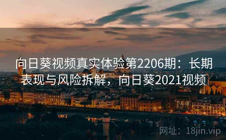 向日葵视频真实体验第2206期:长期表现与风险拆解,向日葵2021视频 第1张 向日葵视频真实体验第2206期:长期表现与风险拆解,向日葵2021视频 第1张