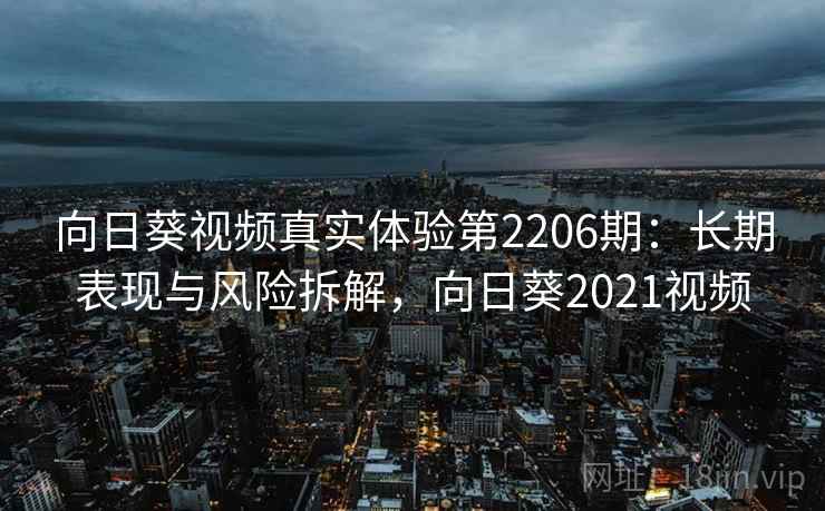向日葵视频真实体验第2206期:长期表现与风险拆解,向日葵2021视频 第2张 向日葵视频真实体验第2206期:长期表现与风险拆解,向日葵2021视频 第2张