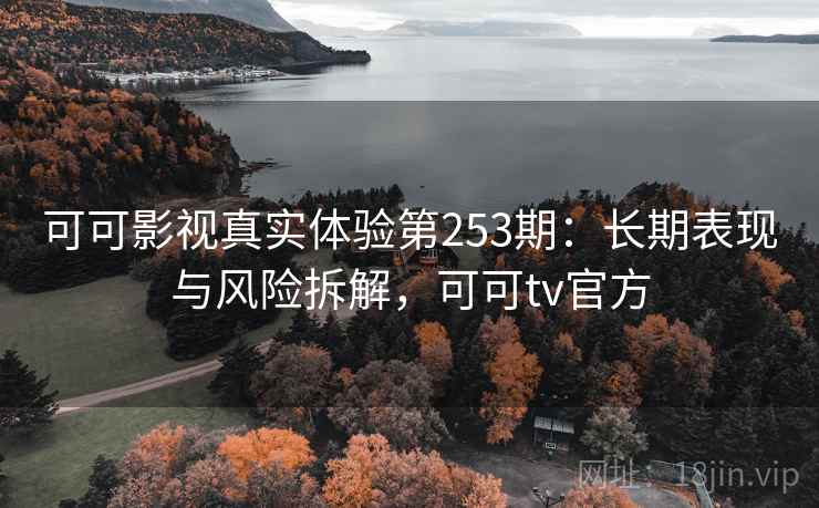 可可影视真实体验第253期:长期表现与风险拆解,可可tv官方 第1张 可可影视真实体验第253期:长期表现与风险拆解,可可tv官方 第1张