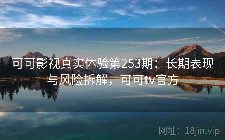 可可影视真实体验第253期:长期表现与风险拆解,可可tv官方 第2张 可可影视真实体验第253期:长期表现与风险拆解,可可tv官方 第2张