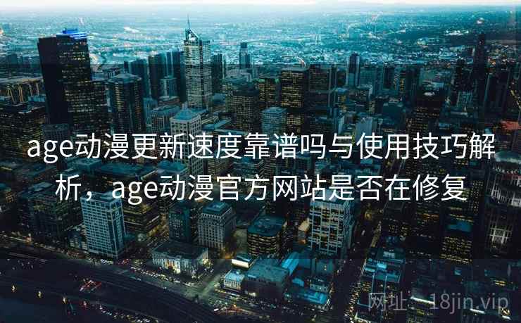 age动漫更新速度靠谱吗与使用技巧解析,age动漫官方网站是否在修复 第2张 age动漫更新速度靠谱吗与使用技巧解析,age动漫官方网站是否在修复 第2张