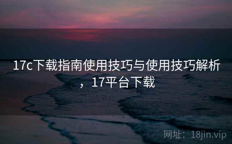 17c下载指南使用技巧与使用技巧解析，17平台下载  第1张