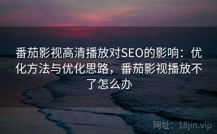 番茄影视高清播放对SEO的影响:优化方法与优化思路,番茄影视播放不了怎么办 第1张 番茄影视高清播放对SEO的影响:优化方法与优化思路,番茄影视播放不了怎么办 第1张