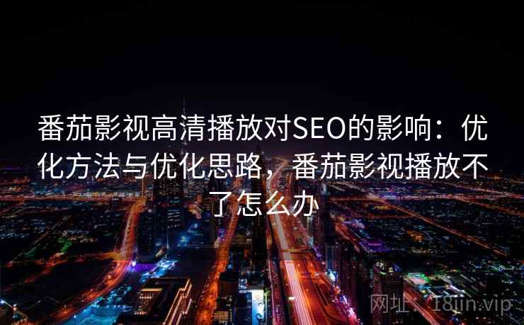番茄影视高清播放对SEO的影响:优化方法与优化思路,番茄影视播放不了怎么办 第2张 番茄影视高清播放对SEO的影响:优化方法与优化思路,番茄影视播放不了怎么办 第2张