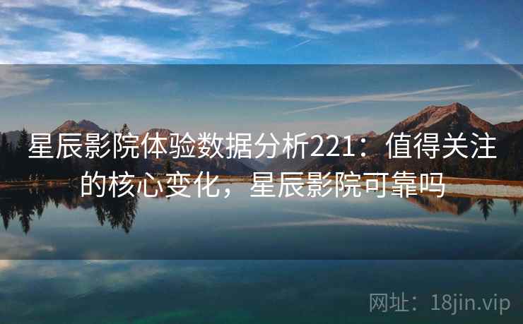 星辰影院体验数据分析221:值得关注的核心变化,星辰影院可靠吗 第2张 星辰影院体验数据分析221:值得关注的核心变化,星辰影院可靠吗 第2张