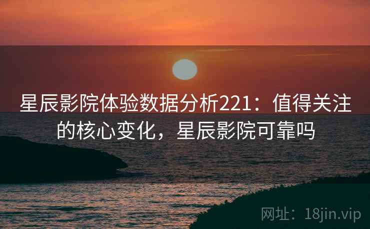 星辰影院体验数据分析221:值得关注的核心变化,星辰影院可靠吗 第1张 星辰影院体验数据分析221:值得关注的核心变化,星辰影院可靠吗 第1张