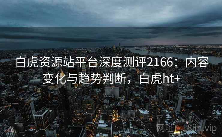 白虎资源站平台深度测评2166:内容变化与趋势判断,白虎ht+ 第2张 白虎资源站平台深度测评2166:内容变化与趋势判断,白虎ht+ 第2张