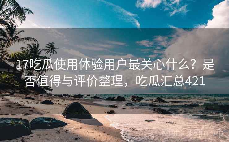 17吃瓜使用体验用户最关心什么?是否值得与评价整理,吃瓜汇总421 第2张 17吃瓜使用体验用户最关心什么?是否值得与评价整理,吃瓜汇总421 第2张