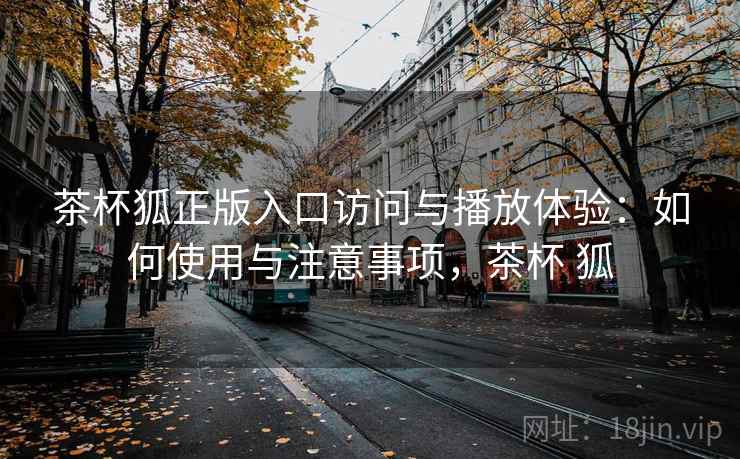 茶杯狐正版入口访问与播放体验:如何使用与注意事项,茶杯 狐 第2张 茶杯狐正版入口访问与播放体验:如何使用与注意事项,茶杯 狐 第2张