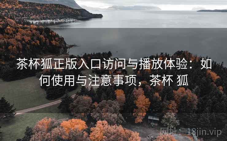 茶杯狐正版入口访问与播放体验:如何使用与注意事项,茶杯 狐 第1张 茶杯狐正版入口访问与播放体验:如何使用与注意事项,茶杯 狐 第1张