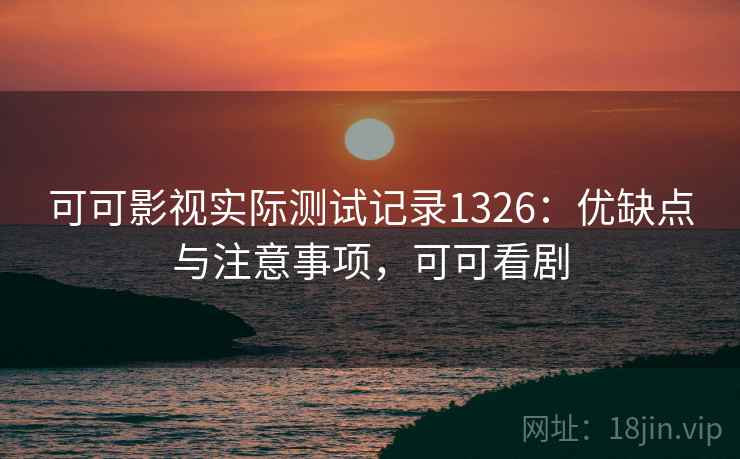 可可影视实际测试记录1326：优缺点与注意事项，可可看剧  第1张