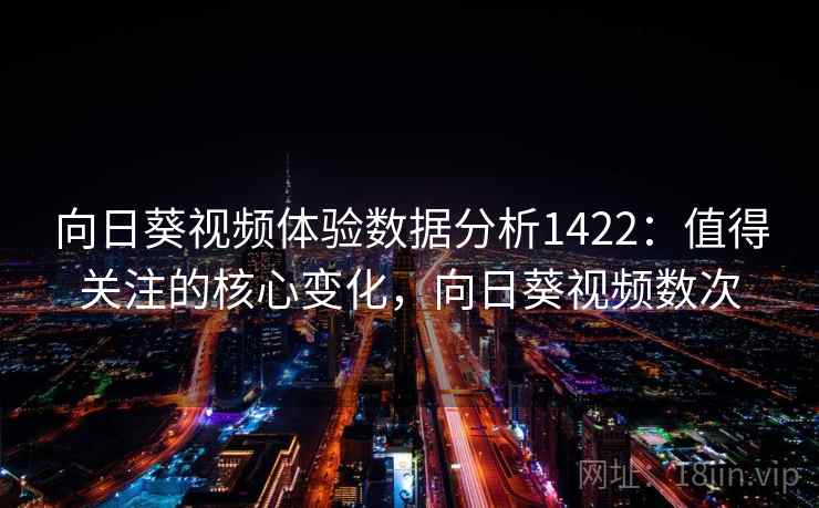 向日葵视频体验数据分析1422:值得关注的核心变化,向日葵视频数次 第1张 向日葵视频体验数据分析1422:值得关注的核心变化,向日葵视频数次 第1张
