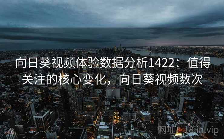 向日葵视频体验数据分析1422:值得关注的核心变化,向日葵视频数次 第2张 向日葵视频体验数据分析1422:值得关注的核心变化,向日葵视频数次 第2张