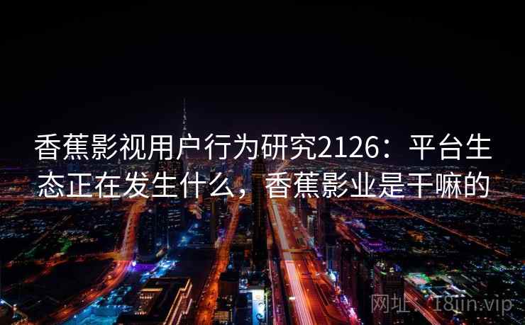 香蕉影视用户行为研究2126:平台生态正在发生什么,香蕉影业是干嘛的 第1张 香蕉影视用户行为研究2126:平台生态正在发生什么,香蕉影业是干嘛的 第1张