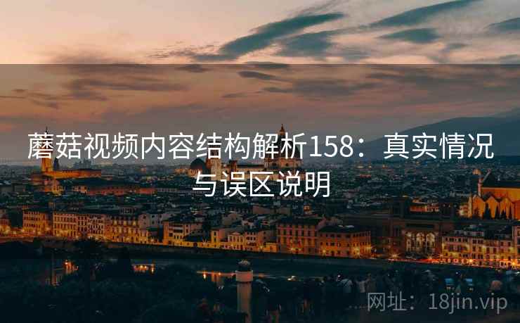 蘑菇视频内容结构解析158:真实情况与误区说明 第1张 蘑菇视频内容结构解析158:真实情况与误区说明 第1张