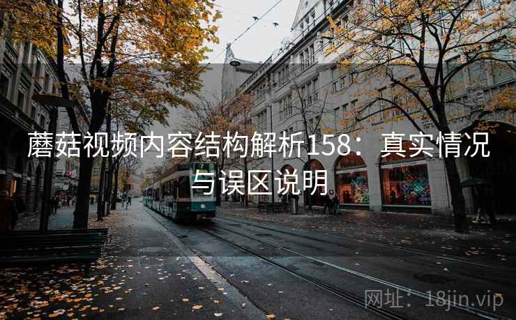 蘑菇视频内容结构解析158:真实情况与误区说明 第2张 蘑菇视频内容结构解析158:真实情况与误区说明 第2张