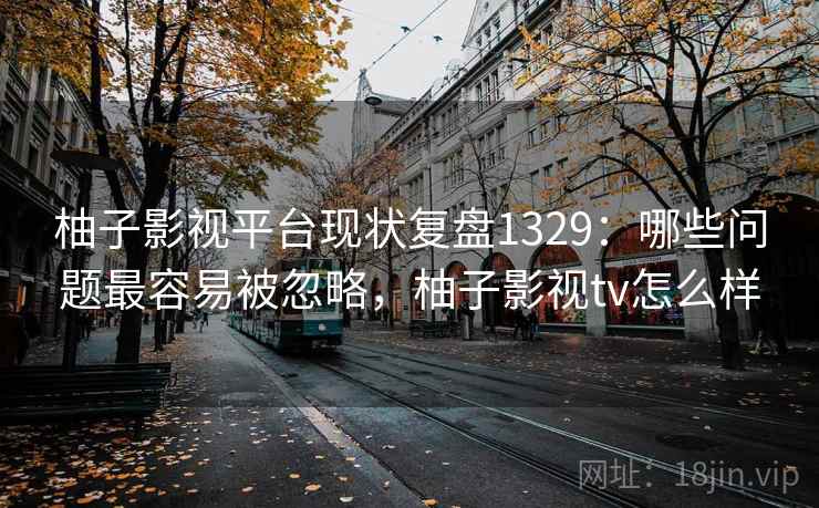 柚子影视平台现状复盘1329:哪些问题最容易被忽略,柚子影视tv怎么样 第1张 柚子影视平台现状复盘1329:哪些问题最容易被忽略,柚子影视tv怎么样 第1张