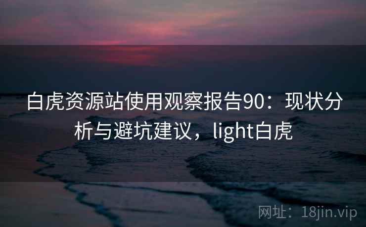 白虎资源站使用观察报告90:现状分析与避坑建议,light白虎 第2张 白虎资源站使用观察报告90:现状分析与避坑建议,light白虎 第2张