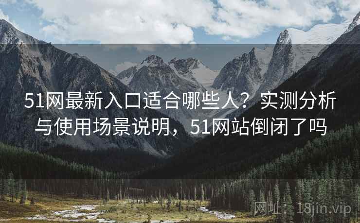 51网最新入口适合哪些人?实测分析与使用场景说明,51网站倒闭了吗 第2张 51网最新入口适合哪些人?实测分析与使用场景说明,51网站倒闭了吗 第2张