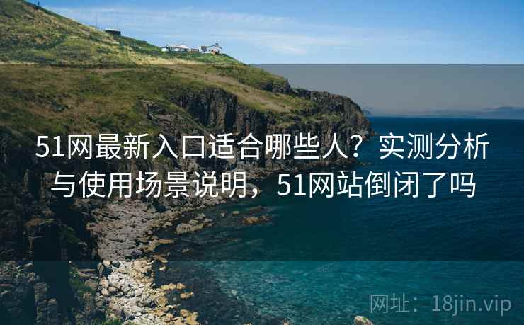 51网最新入口适合哪些人?实测分析与使用场景说明,51网站倒闭了吗 第1张 51网最新入口适合哪些人?实测分析与使用场景说明,51网站倒闭了吗 第1张