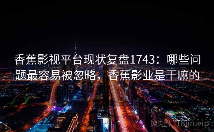 香蕉影视平台现状复盘1743:哪些问题最容易被忽略,香蕉影业是干嘛的 第1张 香蕉影视平台现状复盘1743:哪些问题最容易被忽略,香蕉影业是干嘛的 第1张