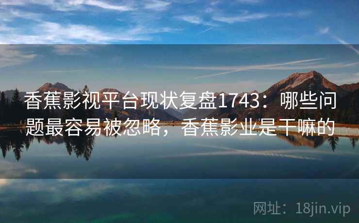 香蕉影视平台现状复盘1743:哪些问题最容易被忽略,香蕉影业是干嘛的 第2张 香蕉影视平台现状复盘1743:哪些问题最容易被忽略,香蕉影业是干嘛的 第2张