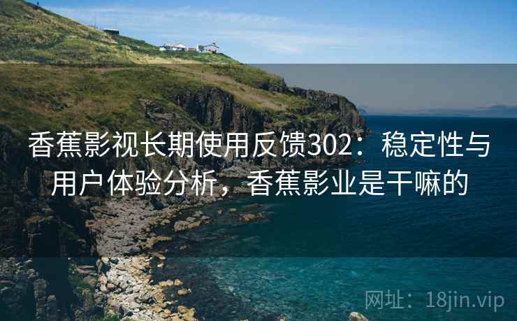 香蕉影视长期使用反馈302:稳定性与用户体验分析,香蕉影业是干嘛的 第2张 香蕉影视长期使用反馈302:稳定性与用户体验分析,香蕉影业是干嘛的 第2张