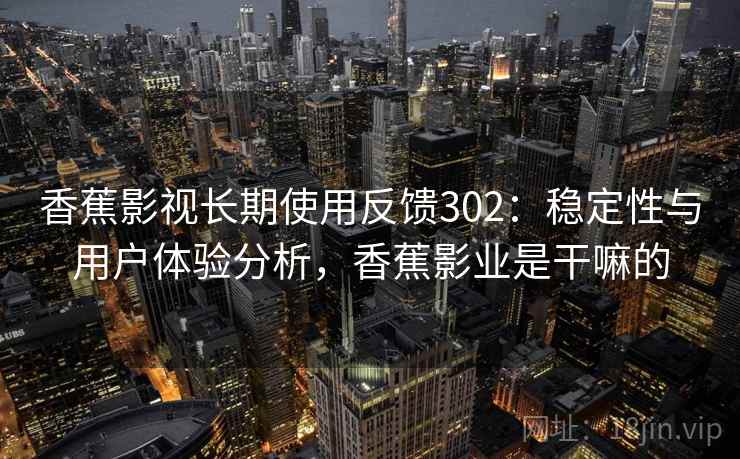 香蕉影视长期使用反馈302:稳定性与用户体验分析,香蕉影业是干嘛的 第1张 香蕉影视长期使用反馈302:稳定性与用户体验分析,香蕉影业是干嘛的 第1张